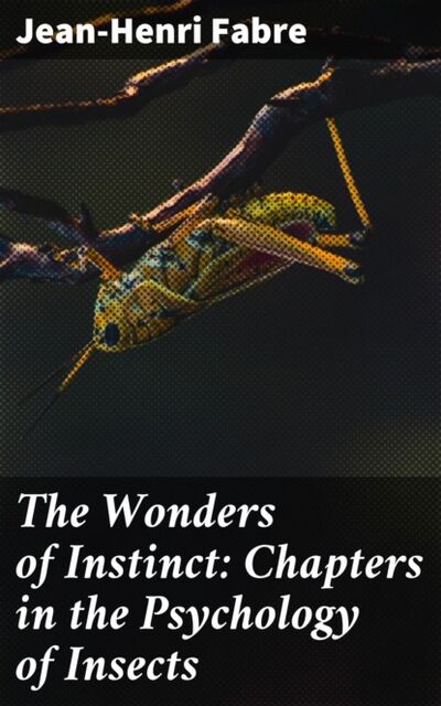 Книга: The Wonders of Instinct: Chapters in the Psychology of Insects (Fabre Jean-Henri) ; Bookwire