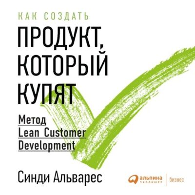 Книга: Как создать продукт, который купят. Метод Lean Customer Development (Синди Альварес) ; Альпина Диджитал, 2014 