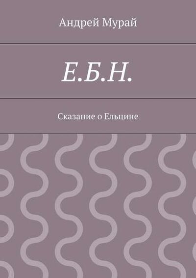Книга: Е.Б.Н. Сказание о Ельцине (Андрей Алексеевич Мурай) ; Издательские решения