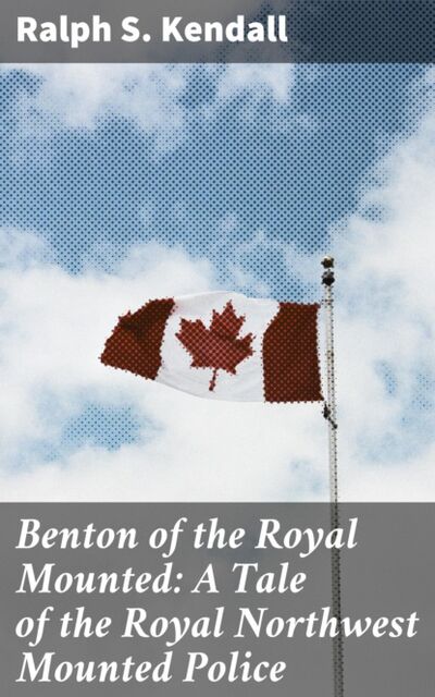 Книга: Benton of the Royal Mounted: A Tale of the Royal Northwest Mounted Police (Ralph S. Kendall) ; Bookwire