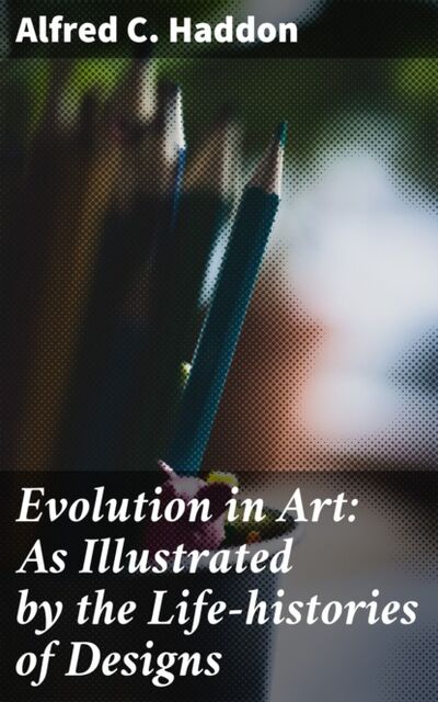 Книга: Evolution in Art: As Illustrated by the Life-histories of Designs (Alfred C. Haddon) ; Bookwire