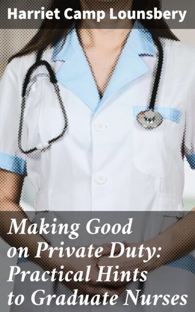 Книга: Making Good on Private Duty: Practical Hints to Graduate Nurses (Harriet Camp Lounsbery) ; Bookwire