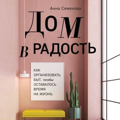 Книга: Дом в радость. Как организовать быт, чтобы оставалось время на жизнь (Анна Семенова) ; Эксмо, 2021 