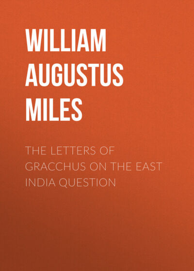 Книга: The Letters of Gracchus on the East India Question (William Augustus Miles) ; Bookwire
