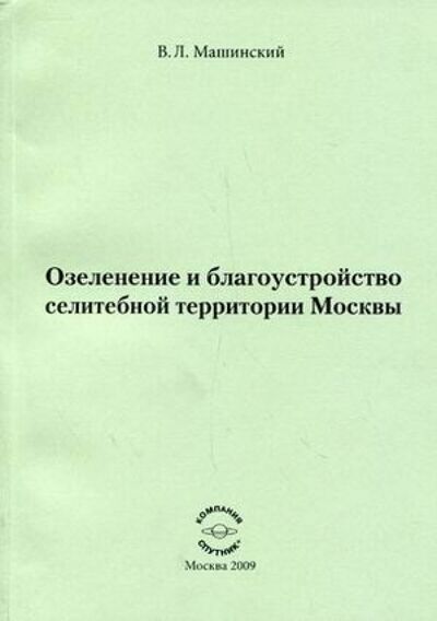 Книга: Озеленение и благоустройство селитебной территории Москвы (Машинский Владимир Львович) ; Спутник+, 2009 