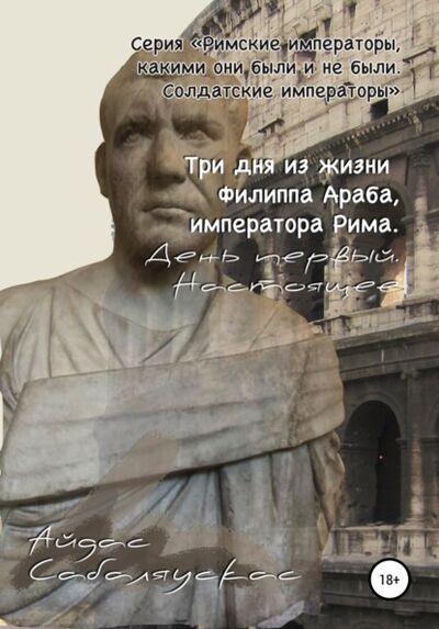 Книга: Три дня из жизни Филиппа Араба, императора Рима. День первый. Настоящее (Айдас Сабаляускас) ; Автор, 2020 