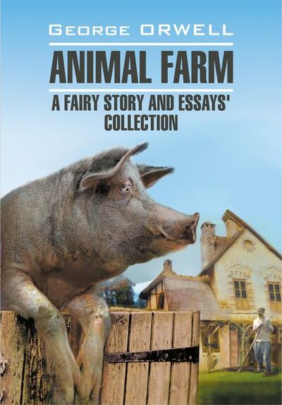 Книга: Animal Farm: a Fairy Story and Essay's Collection / Скотный двор и сборник эссе. Книга для чтения на английском языке (Джордж Оруэлл) ; КАРО, 2017 