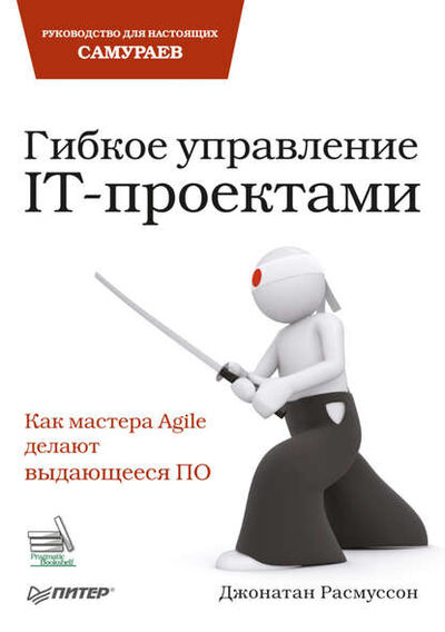 Книга: Гибкое управление IT-проектами. Руководство для настоящих самураев (Джонатан Расмуссон) ; Питер, 2010 
