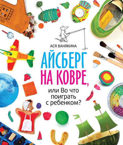 Книга: Айсберг на ковре, или Во что поиграть с ребенком (Ванякина Ася) ; Манн, Иванов и Фербер, 2014 