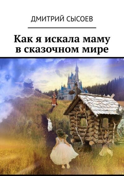 Книга: Как я искала маму в сказочном мире (Дмитрий Сысоев) ; Издательские решения, 2022 