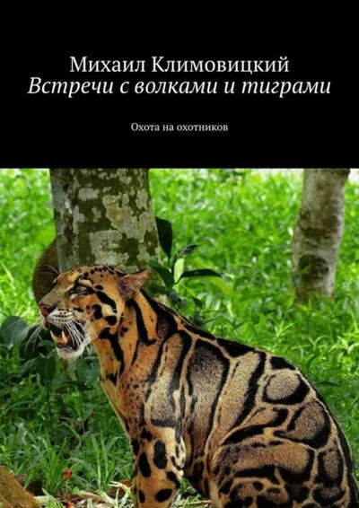 Книга: Встречи с волками и тиграми. Охота на охотников (Михаил Аркадьевич Климовицкий) ; Издательские решения, 2021 