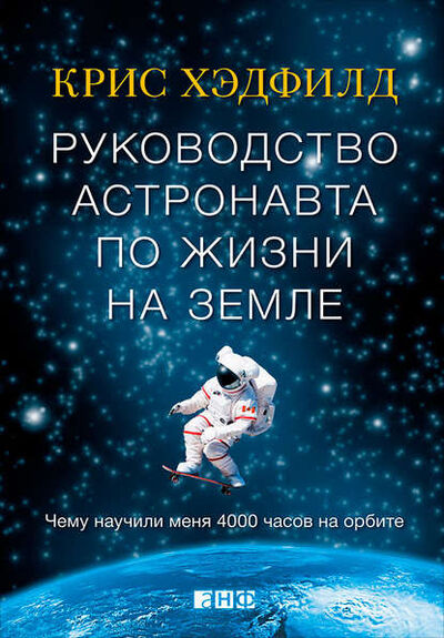 Книга: Руководство астронавта по жизни на Земле. Чему научили меня 4000 часов на орбите (Кристофер Хэдфилд) ; Альпина Диджитал, 2013 