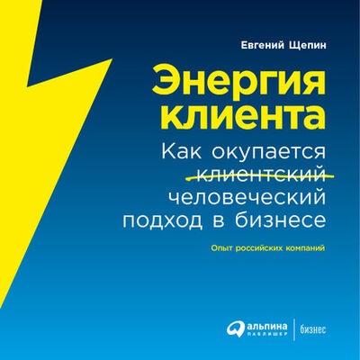 Книга: Энергия клиента. Как окупается человеческий подход в бизнесе (Евгений Щепин) ; Альпина Диджитал, 2021 