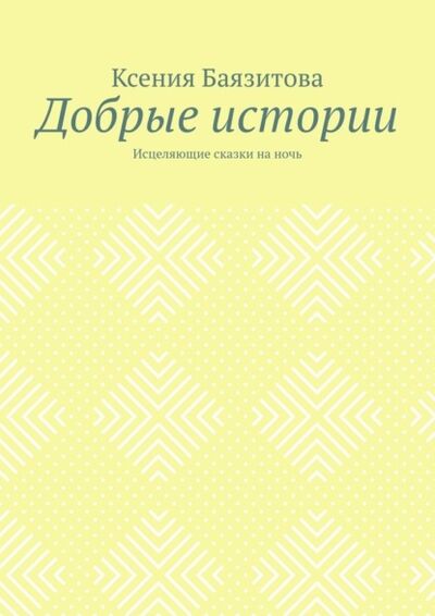 Книга: Добрые истории. Исцеляющие сказки на ночь (Ксения Баязитова) ; Издательские решения, 2021 