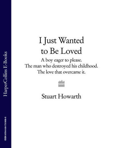 Книга: I Just Wanted to Be Loved: A boy eager to please. The man who destroyed his childhood. The love that overcame it. (Stuart Howarth) ; HarperCollins