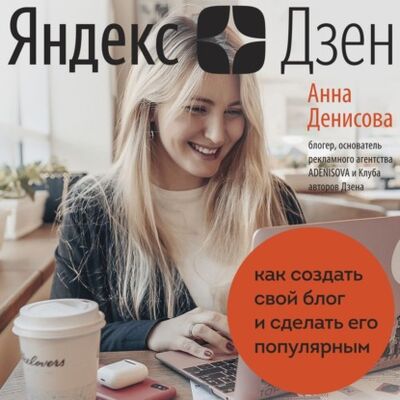Книга: Яндекс.Дзен. Как создать свой блог и сделать его популярным (Анна Денисова) ; Эксмо, 2021 