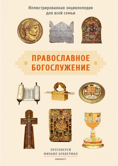 Книга: Православное богослужение. Иллюстрированная энциклопедия для всей семьи (Протоиерей Михаил Браверман) ; Никея, 2017 