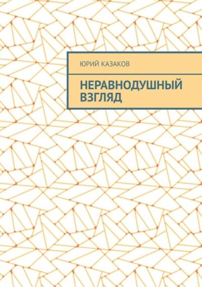 Книга: НЕРАВНОДУШНЫЙ ВЗГЛЯД (Юрий Казаков) ; Издательские решения, 2021 