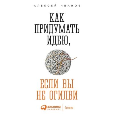 Книга: Как придумать идею, если вы не Огилви (Алексей Иванов) ; Альпина Диджитал, 2015 