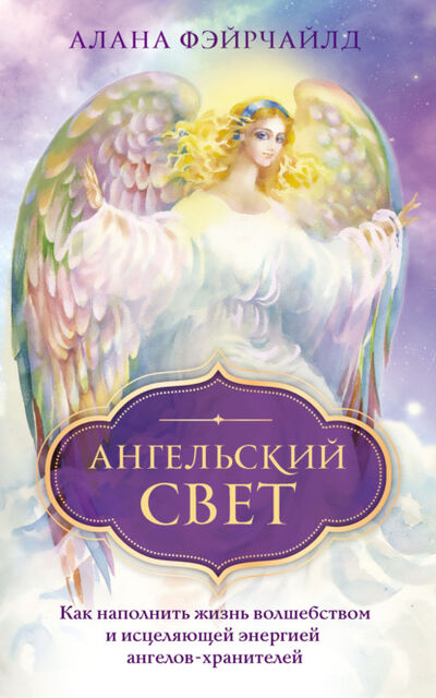 Книга: Ангельский свет. Как наполнить жизнь волшебством и исцеляющей энергией ангелов-хранителей (Алана Фэйрчайлд) ; Эксмо, 2020 