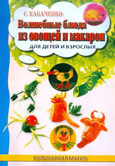 Книга: Волшебные блюда из овощей и макарон для детей и взрослых (Кабаченко Сергей Борисович) ; Феникс, 2012 