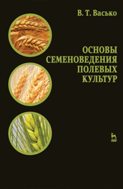 Книга: Основы семеноведения полевых культур (В. Т. Васько) ; Издательство ЛАНЬ, 2021 