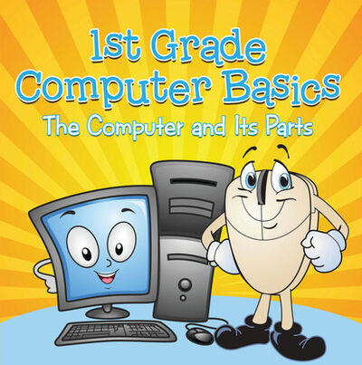 Книга: 1st Grade Computer Basics : The Computer and Its Parts (Baby Professor) ; Ingram