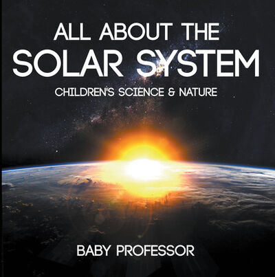 Книга: All about the Solar System - Children's Science & Nature (Baby Professor) ; Ingram