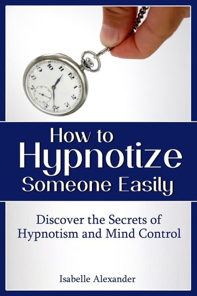 Книга: How to Hypnotize Someone Easily: Discover the Secrets of Hypnotism and Mind Control (Isabelle Alexander) ; Ingram