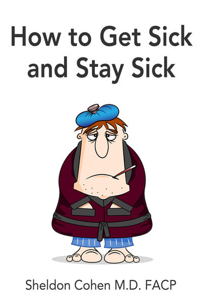 Книга: How to Get Sick and Stay Sick (Sheldon Cohen M.D. FACP) ; Ingram