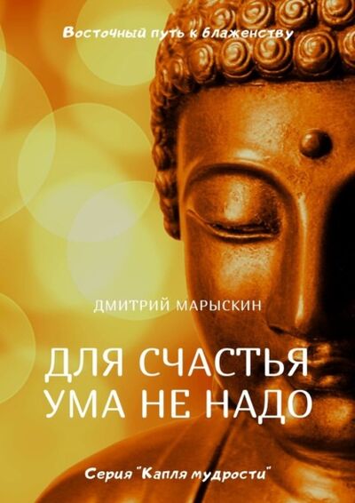 Книга: Для счастья ума не надо. Восточный путь к блаженству (Дмитрий Марыскин) ; Издательские решения