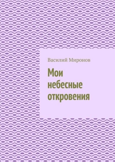 Книга: Мои небесные откровения (Василий Валерьевич Миронов) ; Издательские решения, 2021 