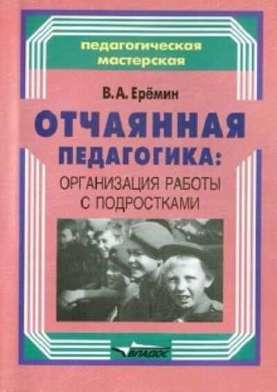 Книга: Отчаянная педагогика: организация работы с подростками (Еремин Виталий Аркадьевич) ; Владос, 2014 