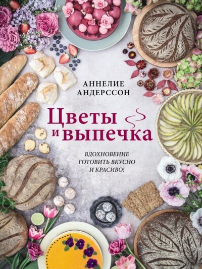 Книга: Цветы и выпечка. Вдохновение готовить вкусно и красиво! (Аннелие Андерссон) ; Эксмо, 2020 