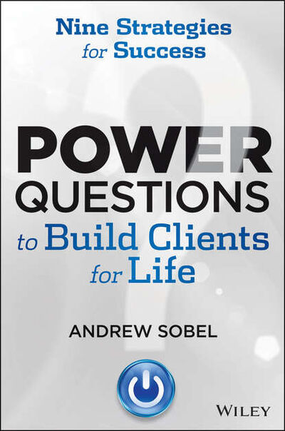 Книга: Power Questions to Build Clients for Life. Nine Strategies for Success (Andrew Sobel) ; John Wiley & Sons Limited