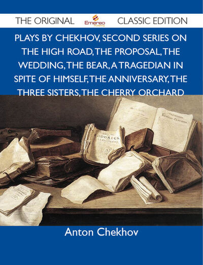 Книга: Plays by Chekhov, Second Series On the High Road, The Proposal, The Wedding, The Bear, A Tragedian In Spite of Himself, The Anniversary, The Three Sisters, The Cherry Orchard - The Original Classic Edition (Chekhov Anton) ; Ingram