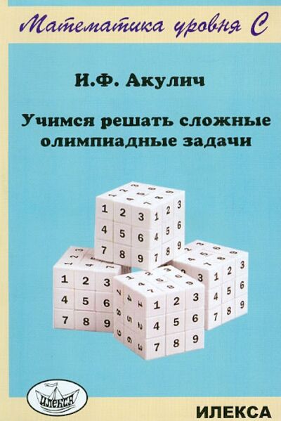 Книга: Учимся решать сложные олимпиадные задачи (Акулич Игорь Федорович) ; Илекса, 2024 