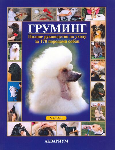 Книга: Груминг. Полное руководство по уходу за 170 породами собак (Гисон Айлин) ; Аквариум-Принт, 2015 