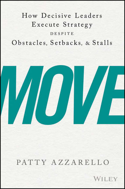 Книга: Move. How Decisive Leaders Execute Strategy Despite Obstacles, Setbacks, and Stalls (Patty Azzarello) ; John Wiley & Sons Limited