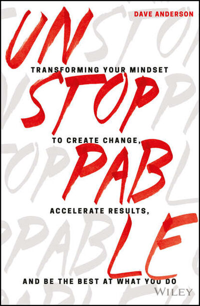 Книга: Unstoppable. Transforming Your Mindset to Create Change, Accelerate Results, and Be the Best at What You Do (Dave Anderson) ; John Wiley & Sons Limited