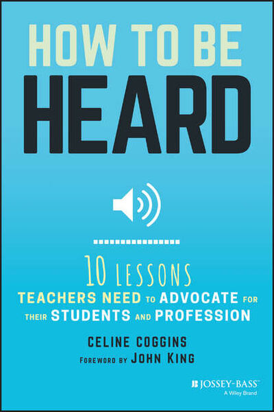 Книга: How to Be Heard. Ten Lessons Teachers Need to Advocate for their Students and Profession (Celine Coggins) ; John Wiley & Sons Limited