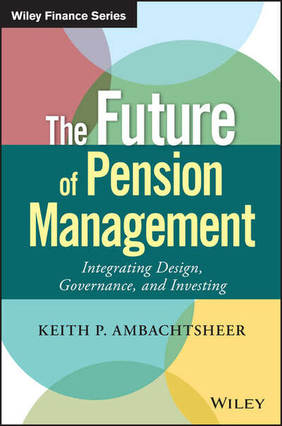 Книга: The Future of Pension Management. Integrating Design, Governance, and Investing (Keith Ambachtsheer P.) ; John Wiley & Sons Limited
