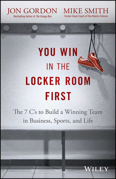 Книга: You Win in the Locker Room First. The 7 C's to Build a Winning Team in Business, Sports, and Life (Mike Smith) ; John Wiley & Sons Limited