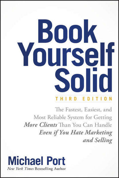 Книга: Book Yourself Solid. The Fastest, Easiest, and Most Reliable System for Getting More Clients Than You Can Handle Even if You Hate Marketing and Selling (Michael Port) ; John Wiley & Sons Limited