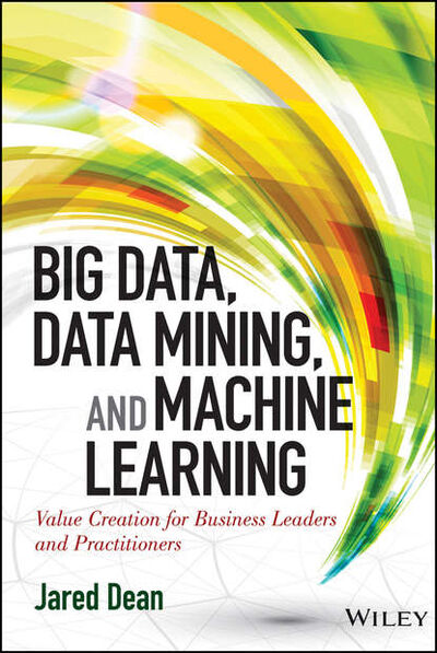 Книга: Big Data, Data Mining, and Machine Learning. Value Creation for Business Leaders and Practitioners (Jared Dean) ; John Wiley & Sons Limited