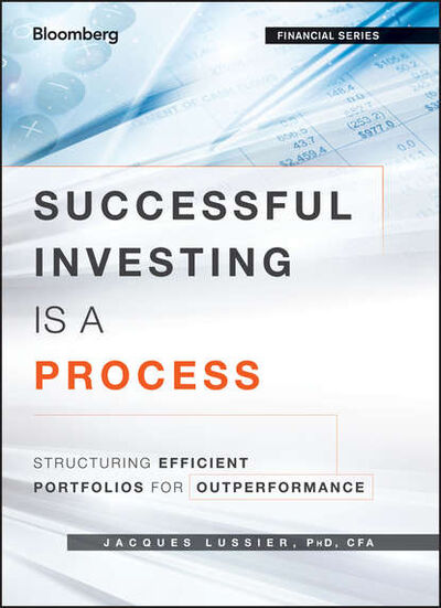 Книга: Successful Investing Is a Process. Structuring Efficient Portfolios for Outperformance (Jacques Lussier) ; John Wiley & Sons Limited
