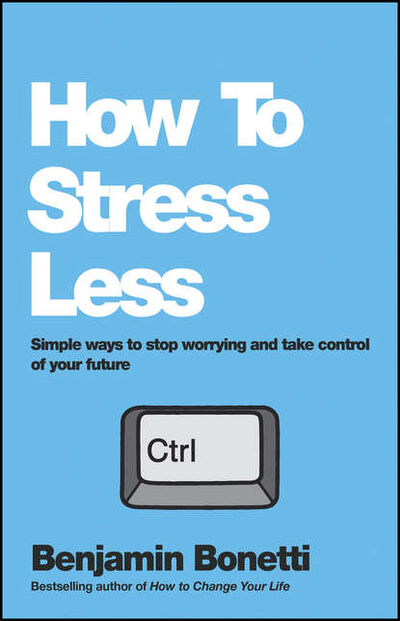 Книга: How To Stress Less. Simple ways to stop worrying and take control of your future (Benjamin Bonetti) ; John Wiley & Sons Limited