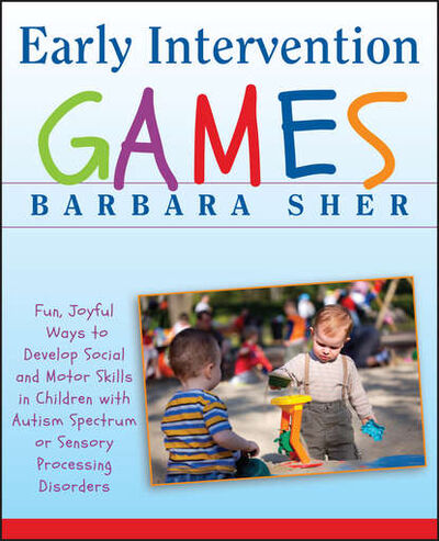 Книга: Early Intervention Games. Fun, Joyful Ways to Develop Social and Motor Skills in Children with Autism Spectrum or Sensory Processing Disorders (Барбара Шер) ; John Wiley & Sons Limited