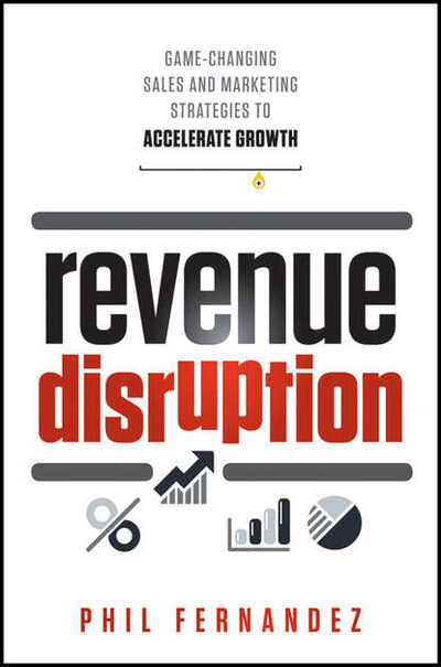 Книга: Revenue Disruption. Game-Changing Sales and Marketing Strategies to Accelerate Growth (Phil Fernandez) ; John Wiley & Sons Limited
