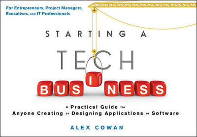 Книга: Starting a Tech Business. A Practical Guide for Anyone Creating or Designing Applications or Software (Alex Cowan) ; John Wiley & Sons Limited